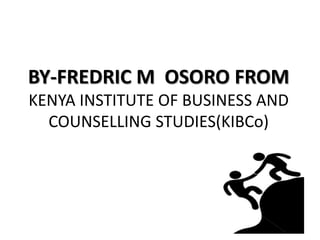 BY-FREDRIC M OSORO FROM
KENYA INSTITUTE OF BUSINESS AND
COUNSELLING STUDIES(KIBCo)
 