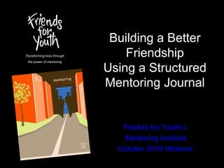 Building a Better
Friendship
Using a Structured
Mentoring Journal
Friends for Youth’s
Mentoring Institute
October 2010 Webinar
Transforming lives through
the power of mentoring
 