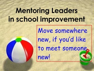 Mentoring Leaders in school improvement Move somewhere new, if you’d like to meet someone new! 
