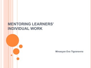 MENTORING LEARNERS’
INDIVIDUAL WORK




                      Minasyan Eva Tigranovna
 