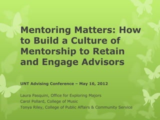 Mentoring Matters: How
to Build a Culture of
Mentorship to Retain
and Engage Advisors

UNT Advising Conference – May 16, 2012


Laura Pasquini, Office for Exploring Majors
Carol Pollard, College of Music
Tonya Riley, College of Public Affairs & Community Service
 