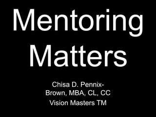 Mentoring
Matters
Chisa D. Pennix-
Brown, MBA, CL, CC
Vision Masters TM
 