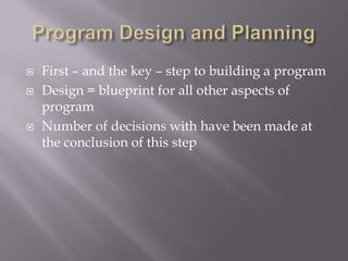  First – and the key – step to building a program
 Design = blueprint for all other aspects of
program
 Number of decisions with have been made at
the conclusion of this step
 