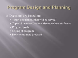  Decisions are based on:
 Youth populations that will be served
 Types of mentors (senior citizens, college students)
 Program goals
 Setting of program
 How to promote program
 