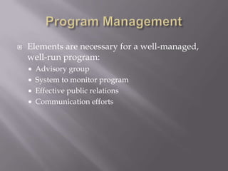  Elements are necessary for a well-managed,
well-run program:
 Advisory group
 System to monitor program
 Effective public relations
 Communication efforts
 