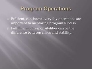  Efficient, consistent everyday operations are
important to mentoring program success.
 Fulfillment of responsibilities can be the
difference between chaos and stability.
 