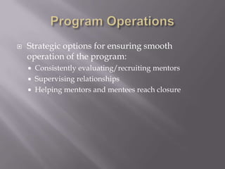  Strategic options for ensuring smooth
operation of the program:
 Consistently evaluating/recruiting mentors
 Supervising relationships
 Helping mentors and mentees reach closure
 
