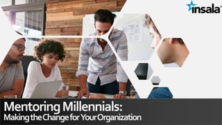 MentoringMillennials:
MakingtheChangeforYourOrganization
 