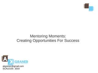 Mentoring Moments:
           Creating Opportunities For Success




akgraner@gmail.com
SCALE10x 2010
 