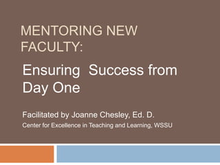 Mentoring New Faculty: Ensuring  Success from Day One Facilitated by Joanne Chesley, Ed. D. Center for Excellence in Teaching and Learning, WSSU   