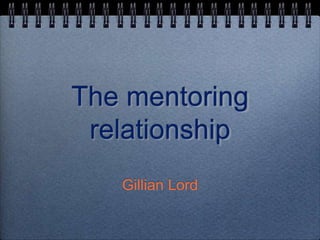 The mentoring
 relationship
   Gillian Lord
 