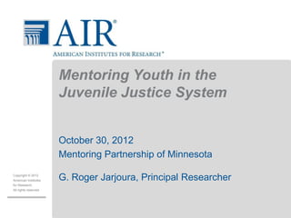 Mentoring Youth in the
                       Juvenile Justice System


                       October 30, 2012
                       Mentoring Partnership of Minnesota
Copyright © 2012
American Institutes    G. Roger Jarjoura, Principal Researcher
for Research.
All rights reserved.
 