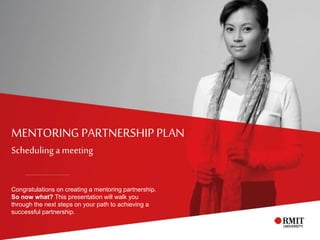 MENTORING PARTNERSHIPPLAN
Scheduling a meeting
Congratulations on creating a mentoring partnership.
So now what? This presentation will walk you
through the next steps on your path to achieving a
successful partnership.
 