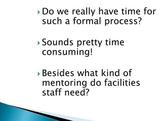  Dowe really have time for
 such a formal process?

 Sounds
       pretty time
 consuming!

 Besideswhat kind of
 mentoring do facilities
 staff need?
 