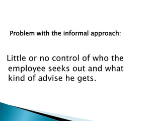 Problem with the informal approach:



Little or no control of who the
employee seeks out and what
kind of advise he gets.
 
