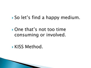  So   let’s find a happy medium.

 Onethat’s not too time
 consuming or involved.

 KISS   Method.
 