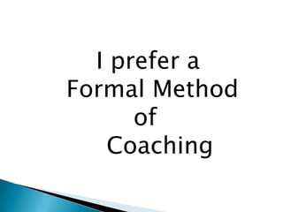 I prefer a
Formal Method
      of
   Coaching
 