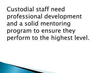 Custodial staff need
professional development
and a solid mentoring
program to ensure they
perform to the highest level.
 