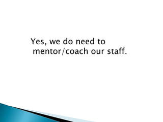 Yes, we do need to
mentor/coach our staff.
 