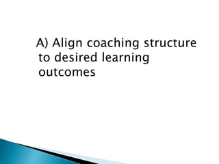 A) Align coaching structure
to desired learning
outcomes
 