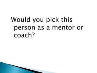 Would you pick this
person as a mentor or
coach?
 