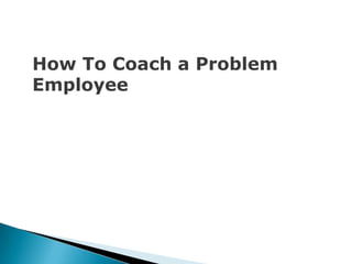 How To Coach a Problem
Employee
 