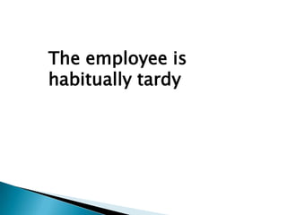The employee is
habitually tardy
 