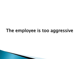 The employee is too aggressive
 