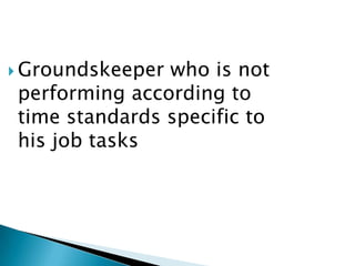  Groundskeeperwho is not
performing according to
time standards specific to
his job tasks
 