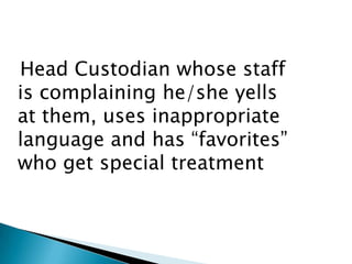 Head Custodian whose staff
is complaining he/she yells
at them, uses inappropriate
language and has “favorites”
who get special treatment
 