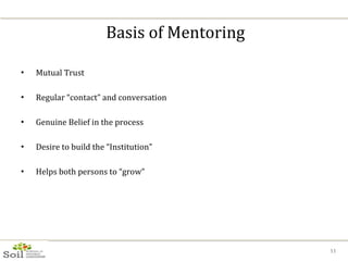 Mutual Trust Regular “contact” and conversation Genuine Belief in the process Desire to build the “Institution” Helps both persons to “grow” Basis of Mentoring 