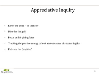 Appreciative Inquiry <ul><li>Ear of the child – “is that so?” </li></ul><ul><li>Mine for the gold </li></ul><ul><li>Focus ...