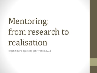Mentoring:
from research to
realisation
Teaching and learning conference 2013
 