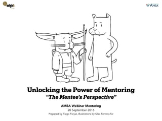 Unlocking the Power of Mentoring
“The Mentee’s Perspective”
AMBA Webinar Mentoring
20 September 2016
Prepared by Tiago Forjaz, Illustrations by Silas Ferreira for
 