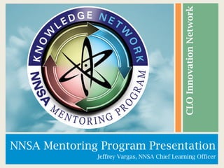 NNSA Mentoring Program Presentation
Jeffrey Vargas, NNSA Chief Learning Officer
CLOInnovationNetwork
 