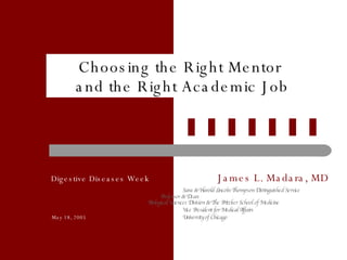 Choosing the Right Mentor  and the Right Academic Job   Digestive Diseases Week James L. Madara, MD Sara & Harold Lincoln Thompson Distinguished Service     Professor   & Dean Biological Sciences Division & The Pritzker School of Medicine Vice President for Medical Affairs May 18, 2005   University of Chicago 