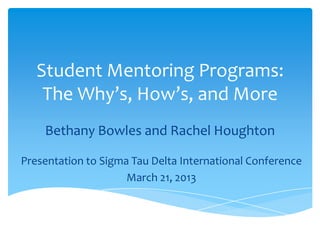 Student Mentoring Programs:
The Why’s, How’s, and More
Bethany Bowles and Rachel Houghton
Presentation to Sigma Tau Delta International Conference
March 21, 2013
 