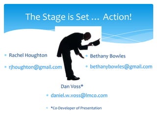 The Stage is Set … Action!
Rachel Houghton
rjhoughton@gmail.com
Bethany Bowles
bethanybowles@gmail.com
Dan Voss*
daniel.w.voss@lmco.com
*Co-Developer of Presentation
 