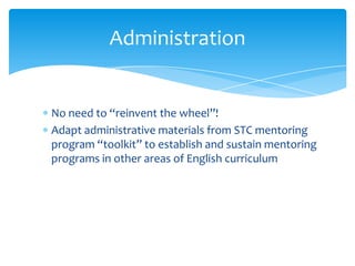 Administration
No need to “reinvent the wheel”!
Adapt administrative materials from STC mentoring
program “toolkit” to est...