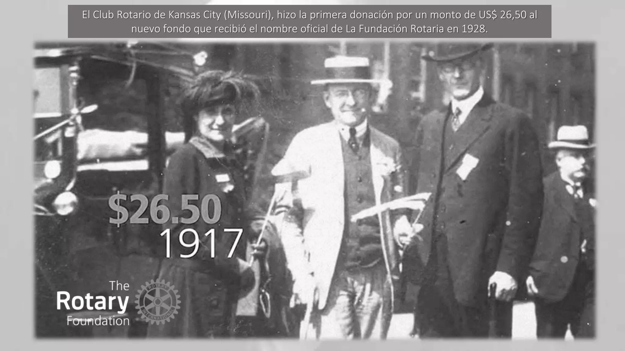 El Club Rotario de Kansas City (Missouri), hizo la primera donación por un monto de US$ 26,50 al
nuevo fondo que recibió el nombre oficial de La Fundación Rotaria en 1928.
 
