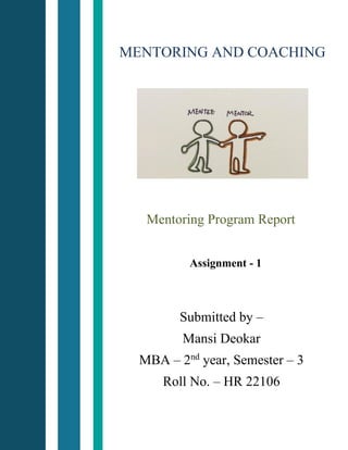 MENTORING AND COACHING
Mentoring Program Report
Assignment - 1
Submitted by –
Mansi Deokar
MBA – 2nd
year, Semester – 3
Roll No. – HR 22106
 