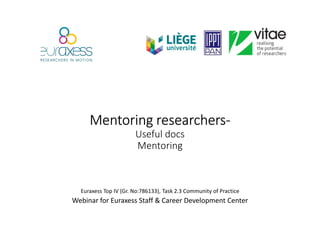 MentoringMentoringMentoringMentoring researchersresearchersresearchersresearchers----
Useful docs
Mentoring
Euraxess Top IV (Gr. No:786133), Task 2.3 Community of Practice
Webinar for Euraxess Staff & Career Development Center
 