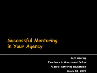 Successful Mentoring
in Your Agency

                                  John Sporing
                Excellence in Government Fellow
                  Federal Mentoring Roundtable
                               March 18, 2009
 