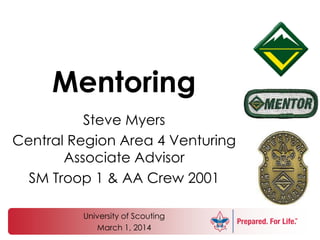 Mentoring
Steve Myers
Central Region Area 4 Venturing
Associate Advisor
SM Troop 1 & AA Crew 2001
University of Scouting
March 1, 2014

 