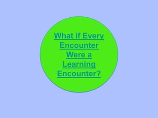 What if Every
 Encounter
   Were a
  Learning
Encounter?
 