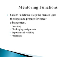  Career Functions: Help the mentee learn
the ropes and prepare for career
advancement.
◦ Coaching
◦ Challenging assignments
◦ Exposure and visibility
◦ Protection
 