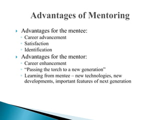  Advantages for the mentee:
◦ Career advancement
◦ Satisfaction
◦ Identification
 Advantages for the mentor:
◦ Career enhancement
◦ “Passing the torch to a new generation”
◦ Learning from mentee – new technologies, new
developments, important features of next generation
 