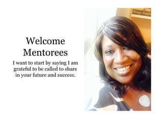 Welcome
Mentorees
I want to start by saying I am
grateful to be called to share
in your future and success.
 