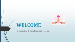WELCOME
to Learning & Development session
1
 