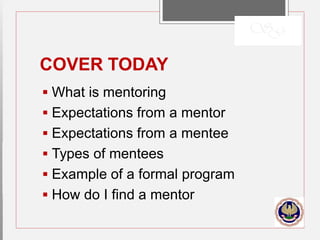 COVER TODAY
 What is mentoring
 Expectations from a mentor
 Expectations from a mentee
 Types of mentees
 Example of a formal program
 How do I find a mentor
 